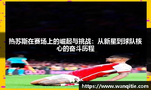 热苏斯在赛场上的崛起与挑战：从新星到球队核心的奋斗历程