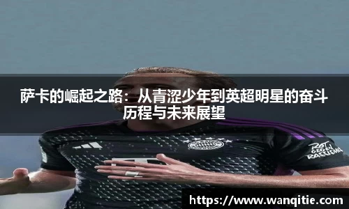 萨卡的崛起之路：从青涩少年到英超明星的奋斗历程与未来展望