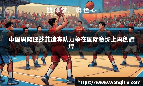 中国男篮迎战菲律宾队力争在国际赛场上再创辉煌