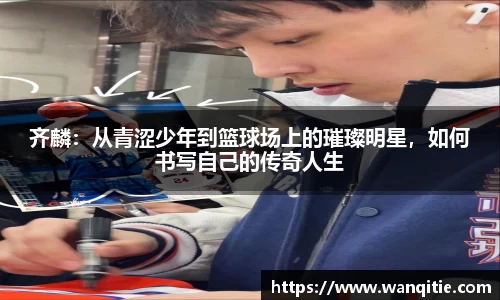 齐麟：从青涩少年到篮球场上的璀璨明星，如何书写自己的传奇人生