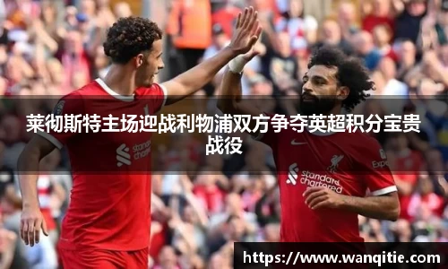 莱彻斯特主场迎战利物浦双方争夺英超积分宝贵战役