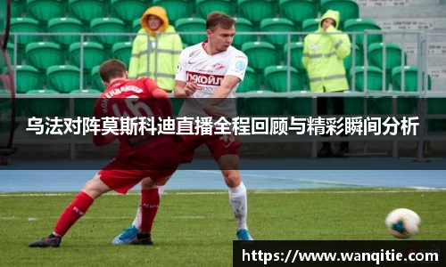 乌法对阵莫斯科迪直播全程回顾与精彩瞬间分析