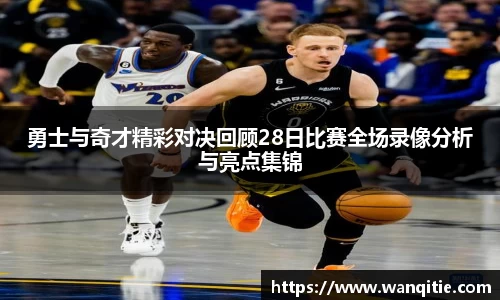 勇士与奇才精彩对决回顾28日比赛全场录像分析与亮点集锦