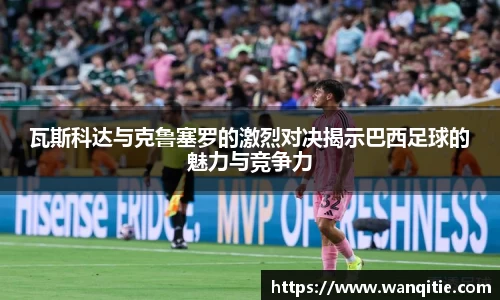 瓦斯科达与克鲁塞罗的激烈对决揭示巴西足球的魅力与竞争力