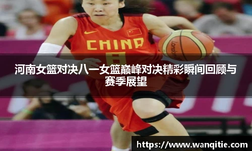 河南女篮对决八一女篮巅峰对决精彩瞬间回顾与赛季展望