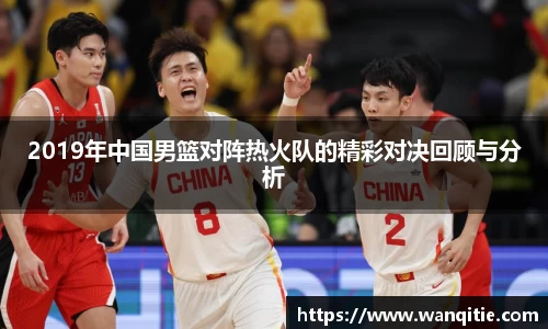 2019年中国男篮对阵热火队的精彩对决回顾与分析