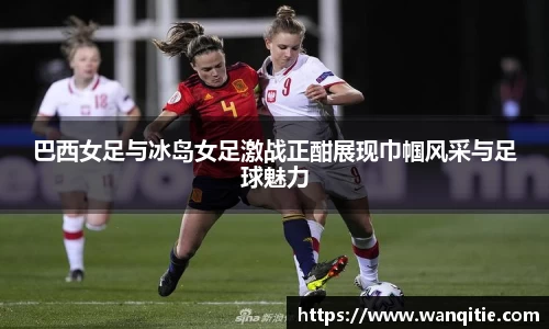 巴西女足与冰岛女足激战正酣展现巾帼风采与足球魅力