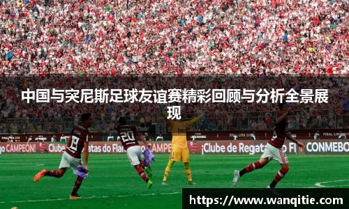 中国与突尼斯足球友谊赛精彩回顾与分析全景展现