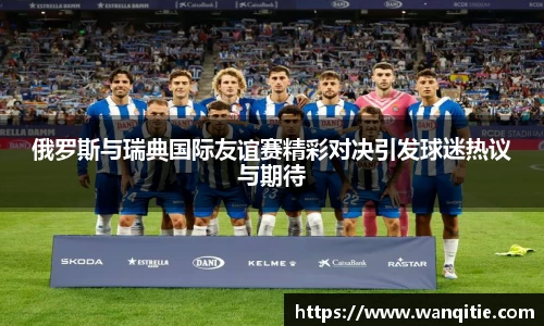 俄罗斯与瑞典国际友谊赛精彩对决引发球迷热议与期待