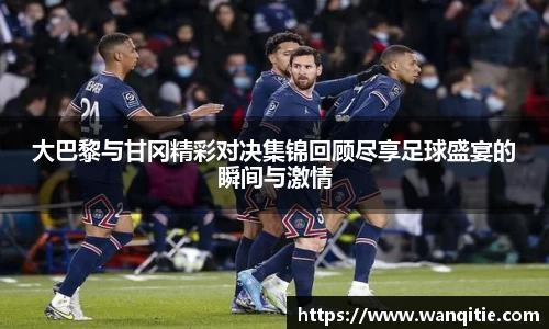 大巴黎与甘冈精彩对决集锦回顾尽享足球盛宴的瞬间与激情